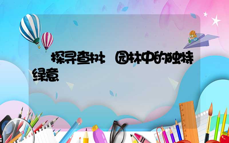 探寻查树:园林中的独特绿意